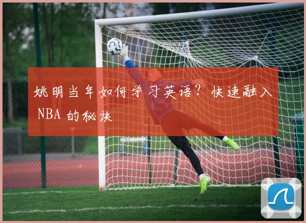 姚明当年如何学习英语？快速融入 NBA 的秘诀