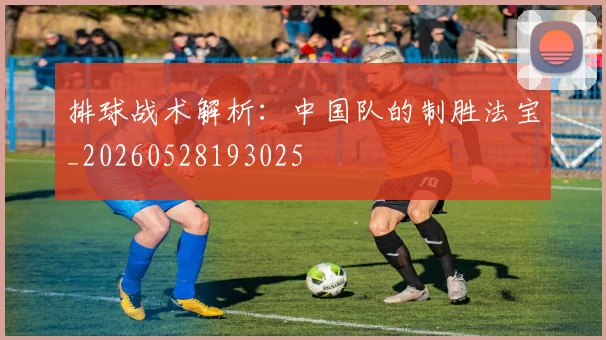 排球战术解析：中国队的制胜法宝_20260528193025