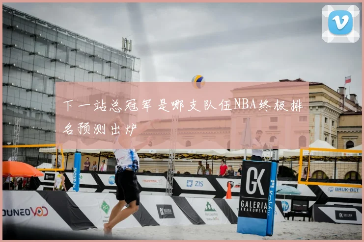 下一站总冠军是哪支队伍NBA终极排名预测出炉