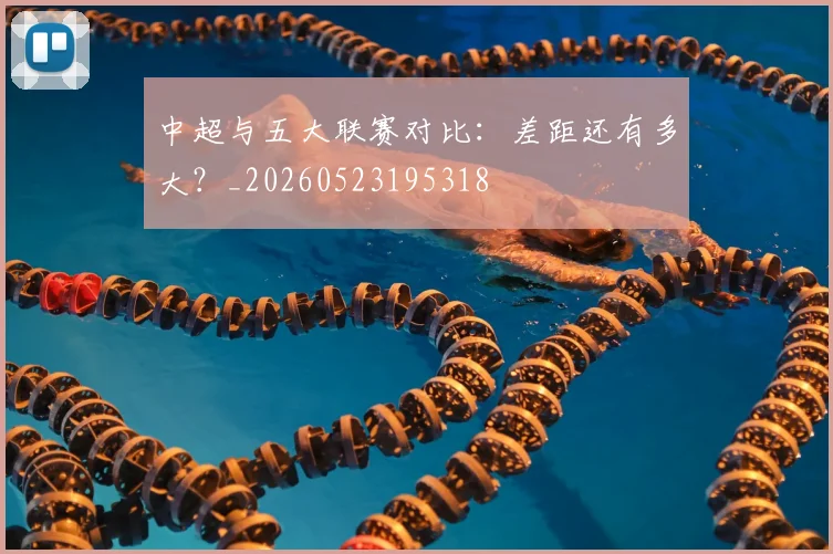 中超与五大联赛对比：差距还有多大？_20260523195318