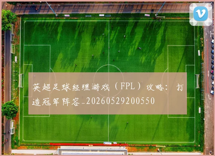 英超足球经理游戏（FPL）攻略：打造冠军阵容_20260529200550
