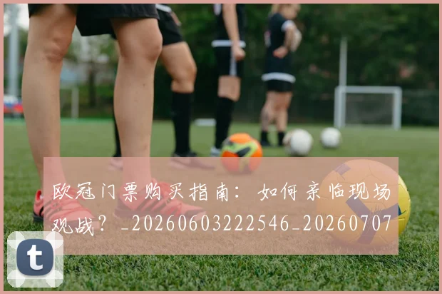 欧冠门票购买指南：如何亲临现场观战？_20260603222546_20260707152007_20260801165343