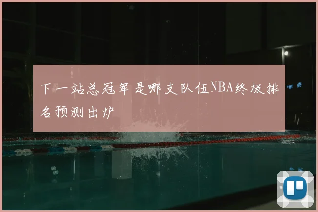 下一站总冠军是哪支队伍NBA终极排名预测出炉