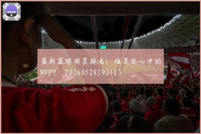 最新篮球明星排名：谁是你心中的MVP？_20260528193113