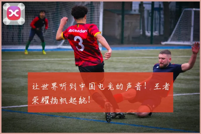 让世界听到中国电竞的声音！王者荣耀扬帆起航！