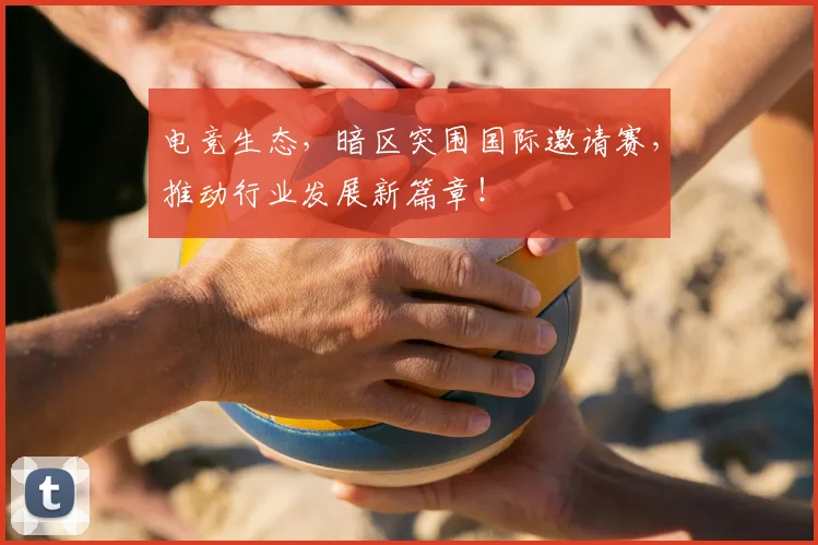 电竞生态，暗区突围国际邀请赛，推动行业发展新篇章！