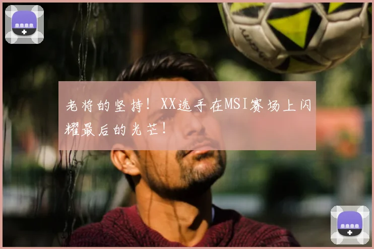 老将的坚持！XX选手在MSI赛场上闪耀最后的光芒！