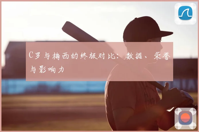C罗与梅西的终极对比：数据、荣誉与影响力