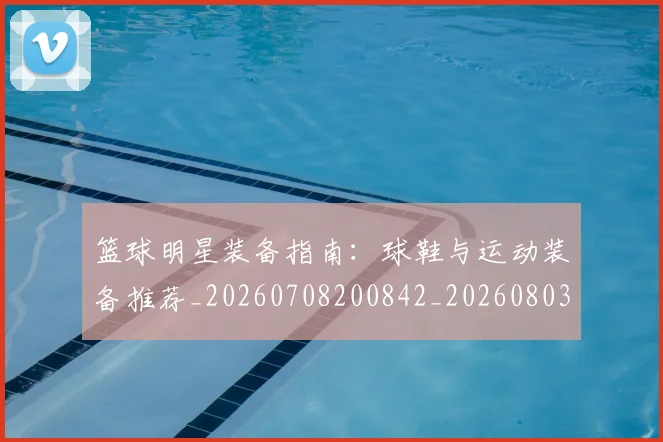 篮球明星装备指南：球鞋与运动装备推荐_20260708200842_20260803141855