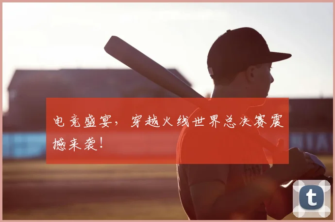 电竞盛宴，穿越火线世界总决赛震撼来袭！