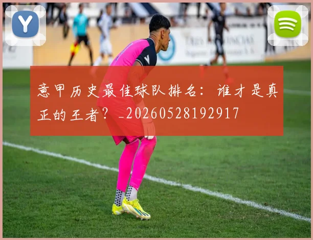 意甲历史最佳球队排名：谁才是真正的王者？_20260528192917