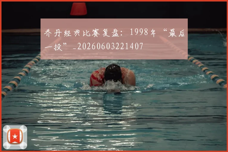 乔丹经典比赛复盘：1998年“最后一投”_20260603221407
