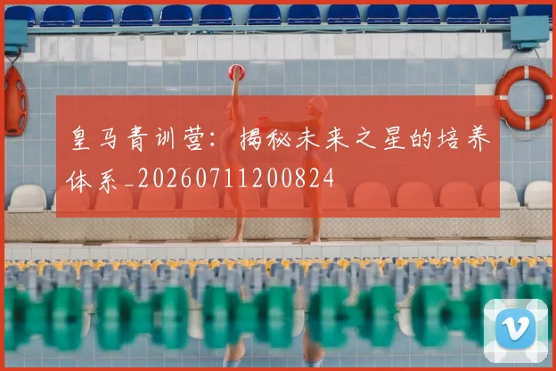 皇马青训营:揭秘未来之星的培养体系_20260711200824