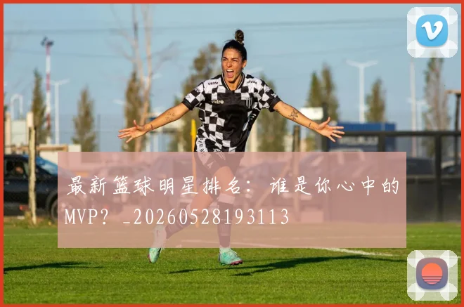 最新篮球明星排名：谁是你心中的MVP？_20260528193113