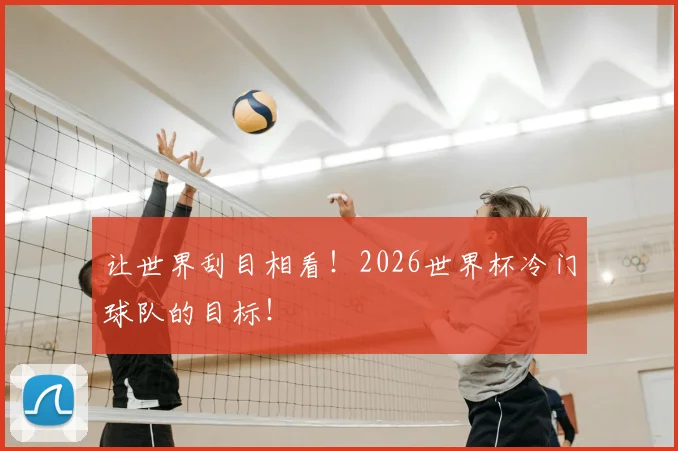 让世界刮目相看！2026世界杯冷门球队的目标！