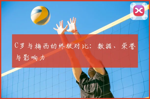 C罗与梅西的终极对比：数据、荣誉与影响力