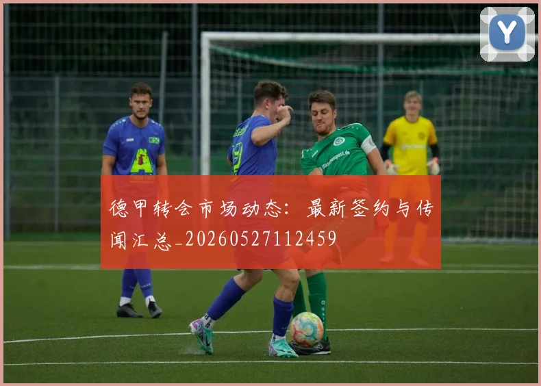 德甲转会市场动态：最新签约与传闻汇总_20260527112459
