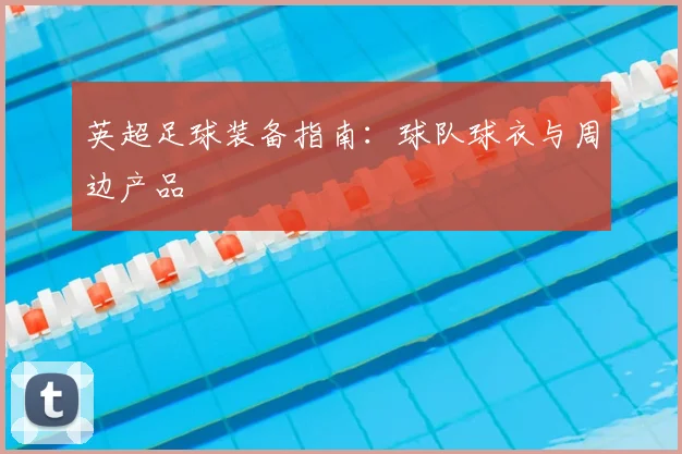 英超足球装备指南：球队球衣与周边产品