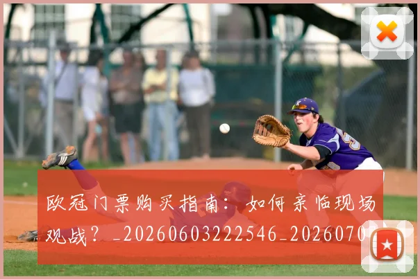 欧冠门票购买指南:如何亲临现场观战?_20260603222546_20260707152007_20260801165343