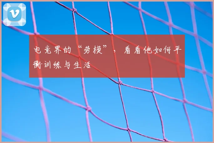 电竞界的“劳模”，看看他如何平衡训练与生活