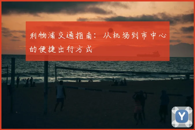 利物浦交通指南：从机场到市中心的便捷出行方式
