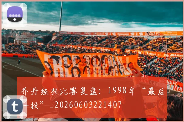 乔丹经典比赛复盘：1998年“最后一投”_20260603221407