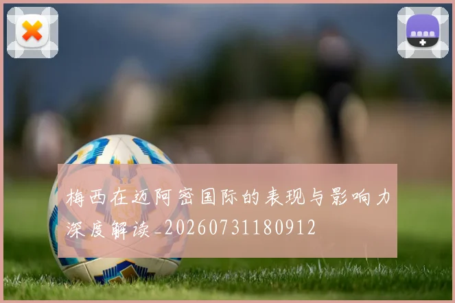 梅西在迈阿密国际的表现与影响力深度解读_20260731180912
