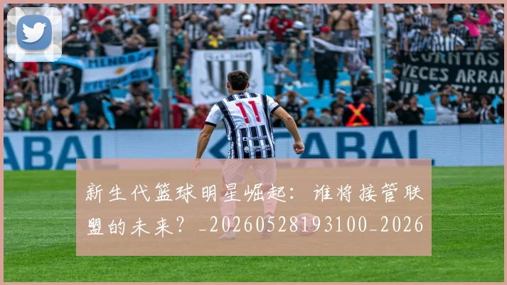 新生代篮球明星崛起:谁将接管联盟的未来?_20260528193100_20260707020939