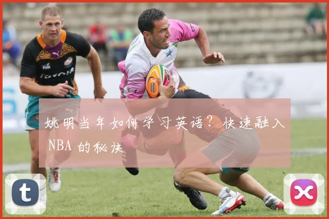 姚明当年如何学习英语？快速融入 NBA 的秘诀