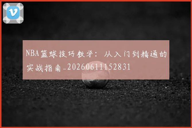 NBA篮球技巧教学：从入门到精通的实战指南_20260611152831