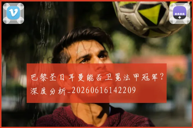 巴黎圣日耳曼能否卫冕法甲冠军？深度分析_20260616142209