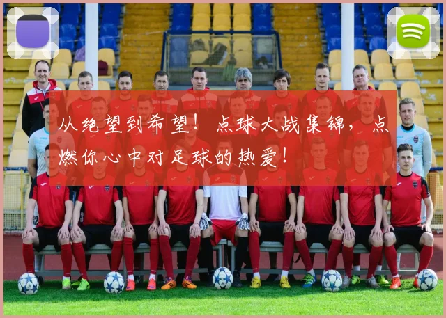 从绝望到希望！点球大战集锦，点燃你心中对足球的热爱！