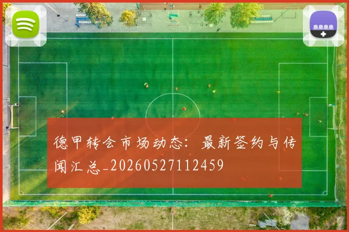 德甲转会市场动态：最新签约与传闻汇总_20260527112459