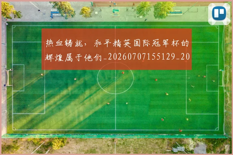 热血铸就，和平精英国际冠军杯的辉煌属于他们_20260707155129_20260803133803