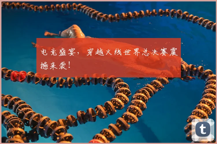 电竞盛宴，穿越火线世界总决赛震撼来袭！