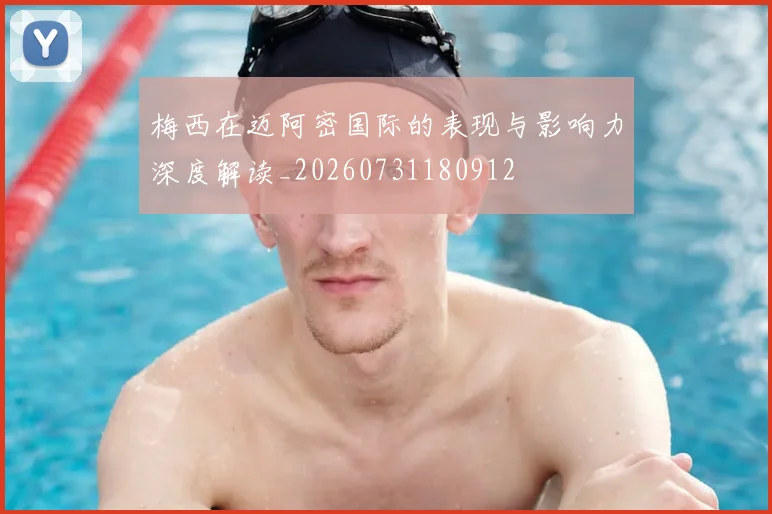 梅西在迈阿密国际的表现与影响力深度解读_20260731180912