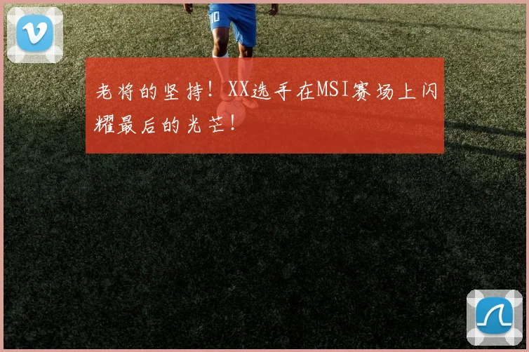 老将的坚持！XX选手在MSI赛场上闪耀最后的光芒！