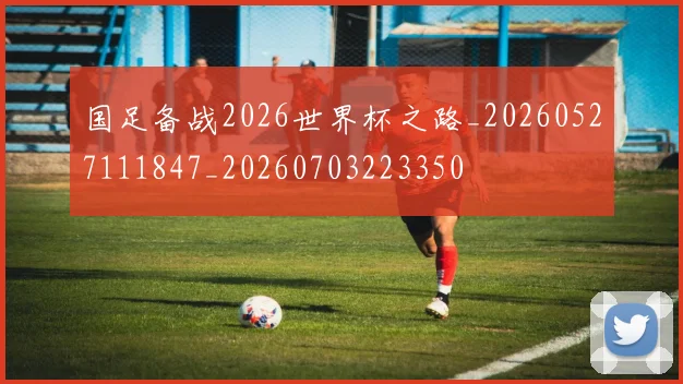 国足备战2026世界杯之路_20260527111847_20260703223350