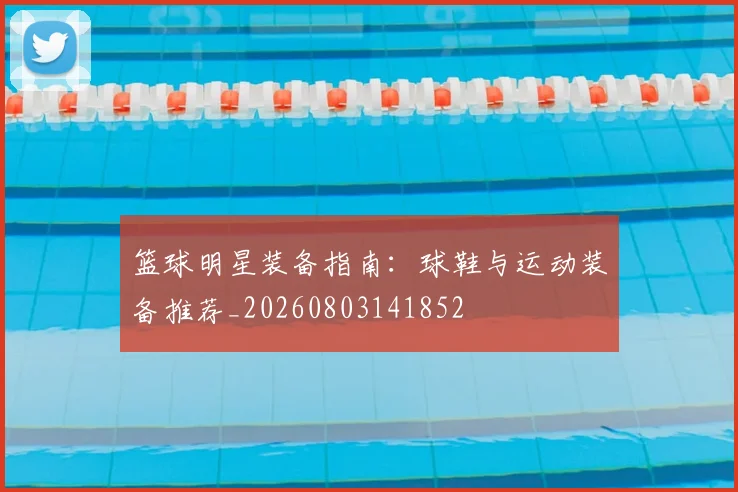 篮球明星装备指南：球鞋与运动装备推荐_20260803141852
