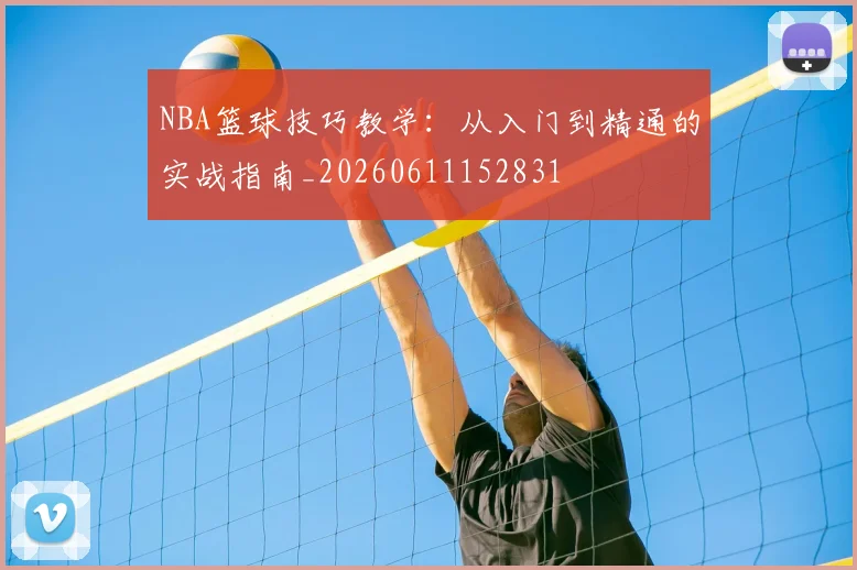 NBA篮球技巧教学：从入门到精通的实战指南_20260611152831