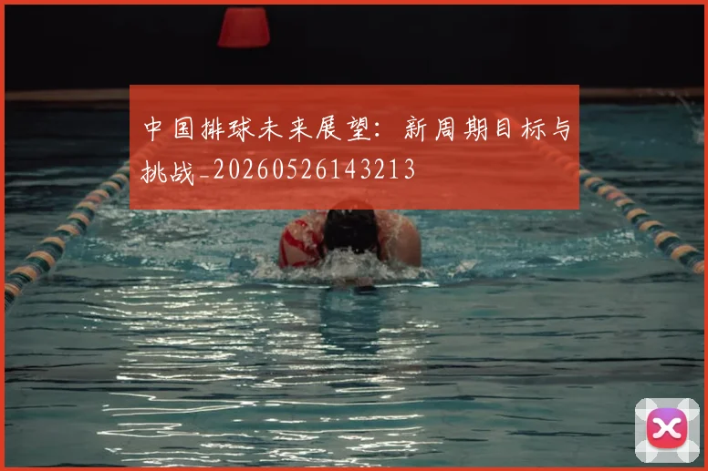 中国排球未来展望:新周期目标与挑战_20260526143213