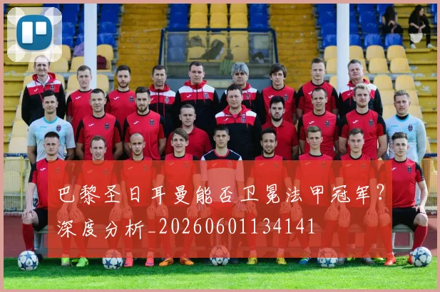 巴黎圣日耳曼能否卫冕法甲冠军？深度分析_20260601134141