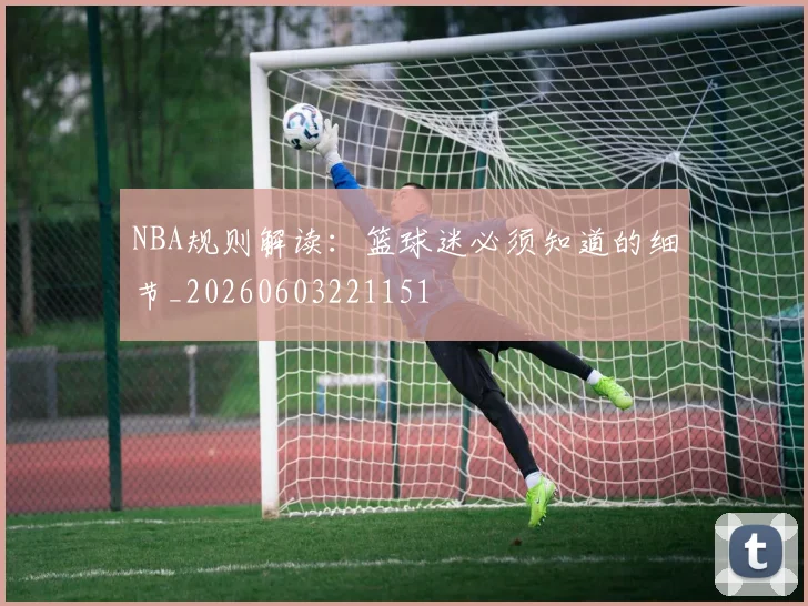 NBA规则解读:篮球迷必须知道的细节_20260603221151