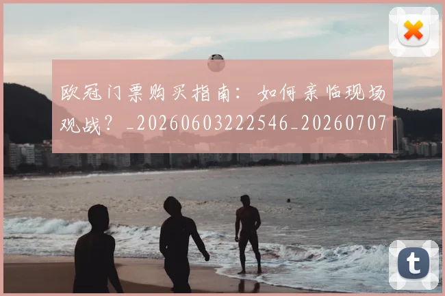 欧冠门票购买指南:如何亲临现场观战?_20260603222546_20260707152007