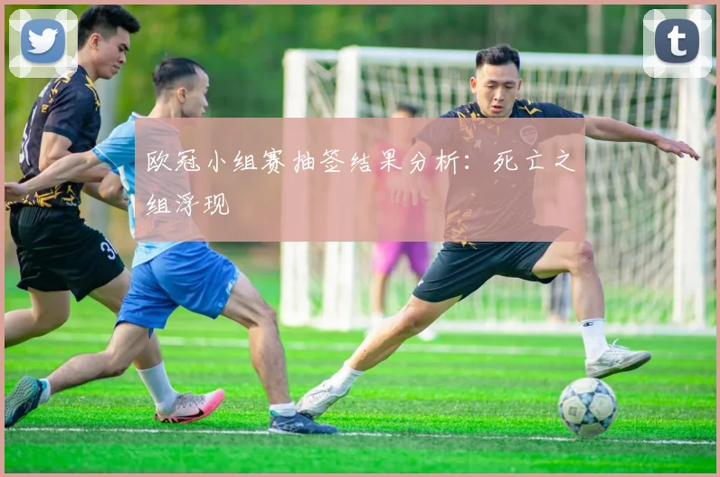 欧冠小组赛抽签结果分析：死亡之组浮现